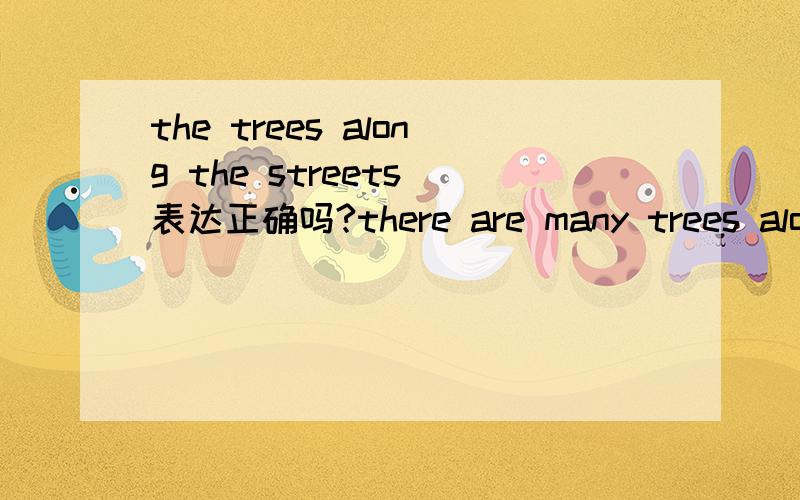 the trees along the streets 表达正确吗?there are many trees along the streets 应该是正确的吧？