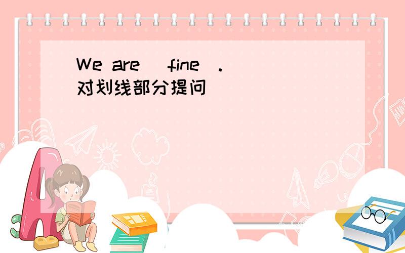 We are (fine).对划线部分提问