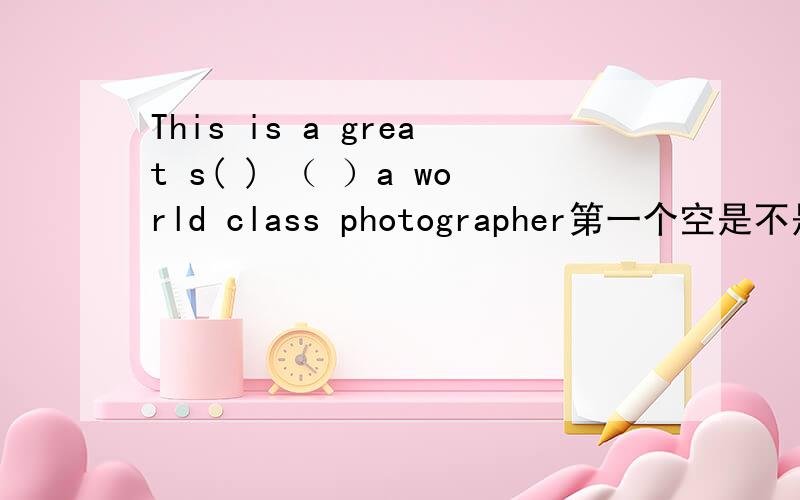 This is a great s( ) （ ）a world class photographer第一个空是不是success?第二个空要填介词,到底是from 还是by呢··说明下理由··谢谢了怎么还有For和To啊··到底听谁的··如果选From不行吗