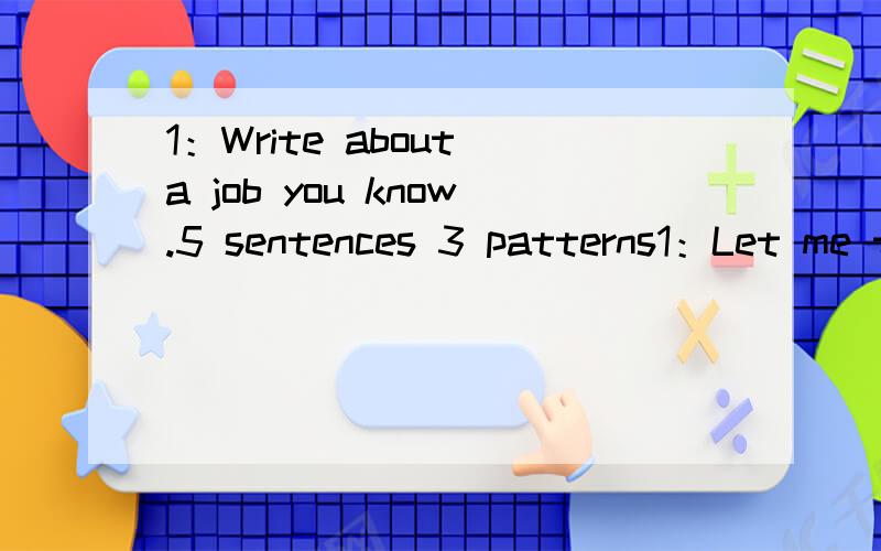 1：Write about a job you know.5 sentences 3 patterns1：Let me talk about a job I know.2:Cook can make some yummy food.3:The doctorang nurse can heip sick people.4:Firefigher can put the out .5:请帮我看看,我写的对吗?错在那里?