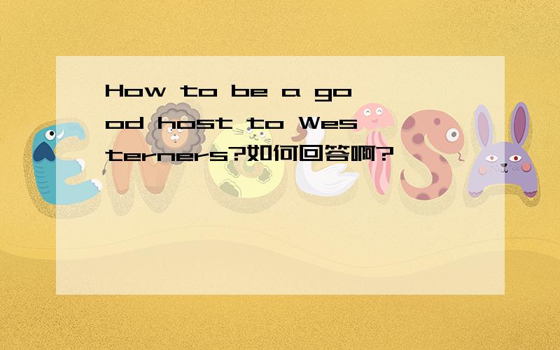 How to be a good host to Westerners?如何回答啊?