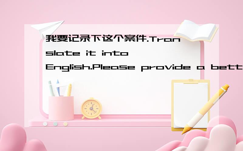 我要记录下这个案件.Translate it into English.Please provide a better answer and explain in mandarin.1)I want to record the case.2)I want to record down this case.3)I want to record for this case.