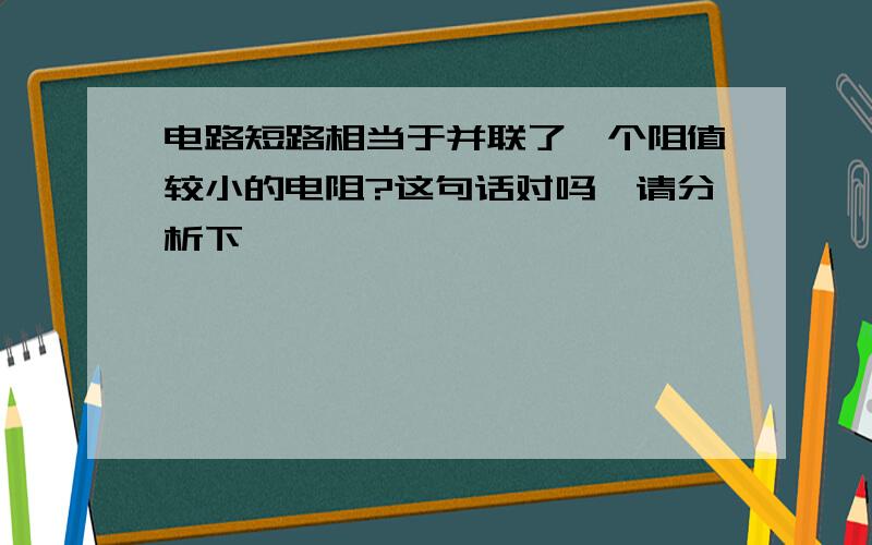 电路短路相当于并联了一个阻值较小的电阻?这句话对吗,请分析下