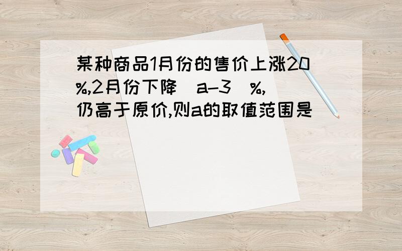 某种商品1月份的售价上涨20%,2月份下降（a-3）%,仍高于原价,则a的取值范围是_____（要详细过程!）