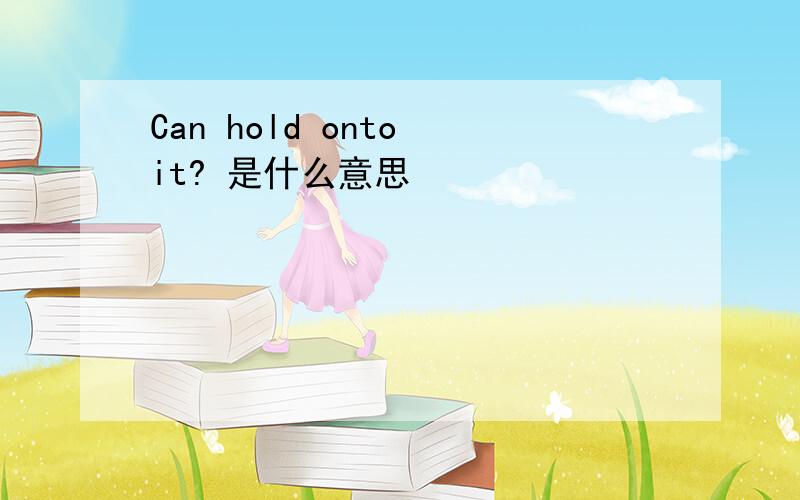 Can hold onto it? 是什么意思