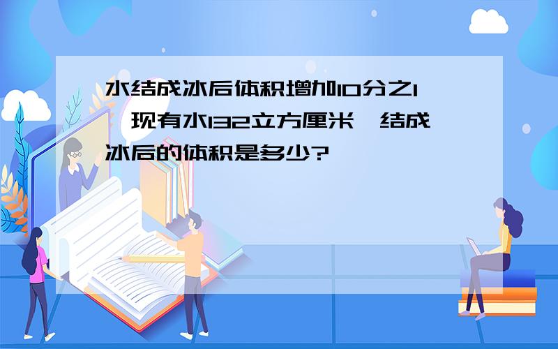 水结成冰后体积增加10分之1,现有水132立方厘米,结成冰后的体积是多少?