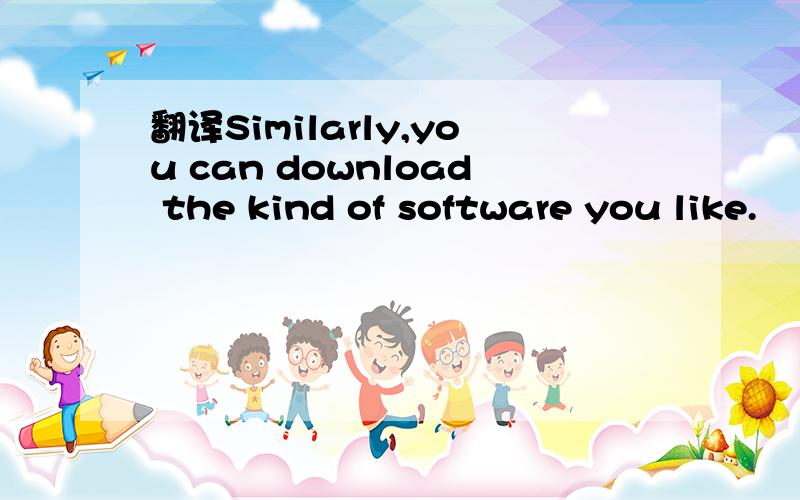 翻译Similarly,you can download the kind of software you like.