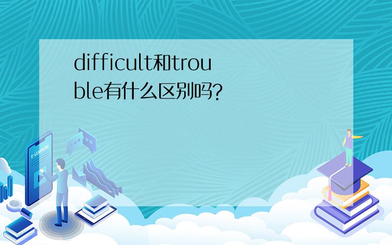 difficult和trouble有什么区别吗?