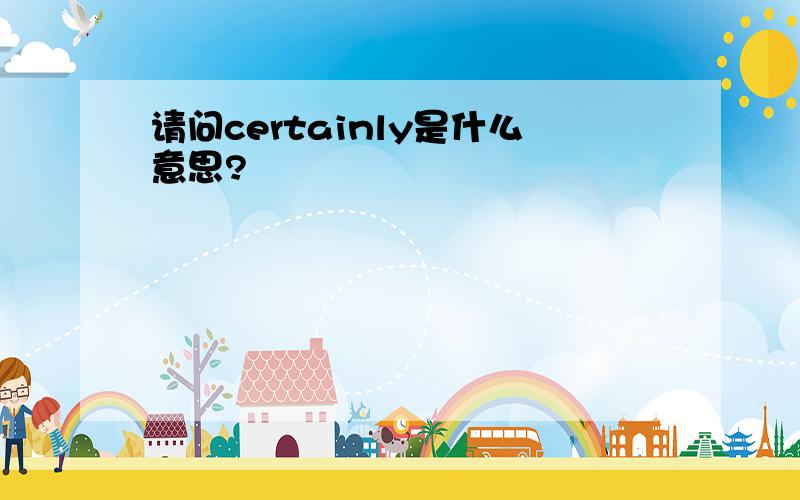 请问certainly是什么意思?