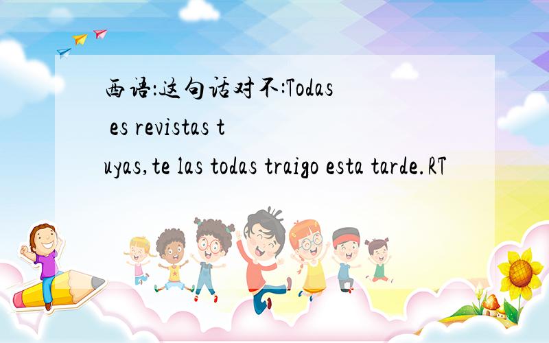 西语：这句话对不:Todas es revistas tuyas,te las todas traigo esta tarde.RT