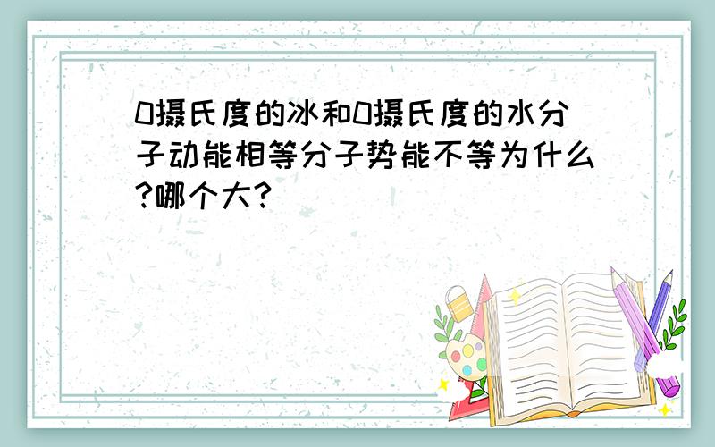 0摄氏度的冰和0摄氏度的水分子动能相等分子势能不等为什么?哪个大?