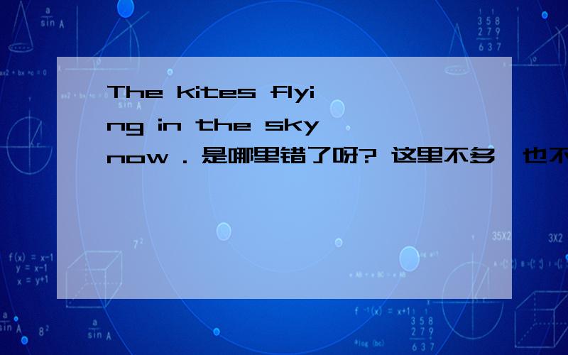 The kites flying in the sky now . 是哪里错了呀? 这里不多,也不缺,就是有个词语错了,请指出,谢谢.