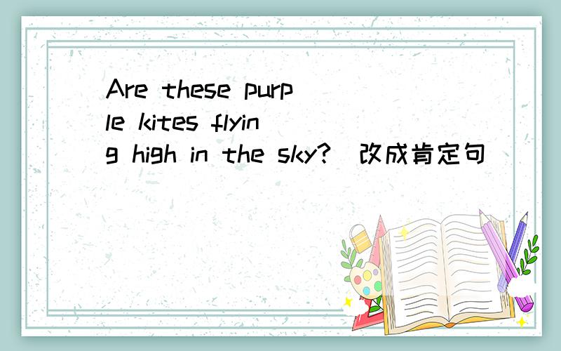 Are these purple kites flying high in the sky?(改成肯定句）