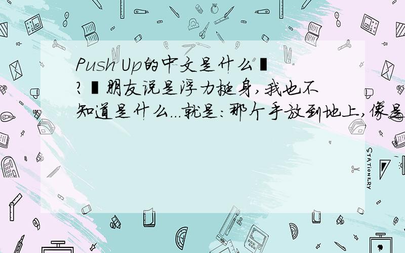 Push Up的中文是什么吖?莪朋友说是浮力挺身,我也不知道是什么...就是：那个手放到地上,像是趴在地上,不过还没有,手要弯的那个