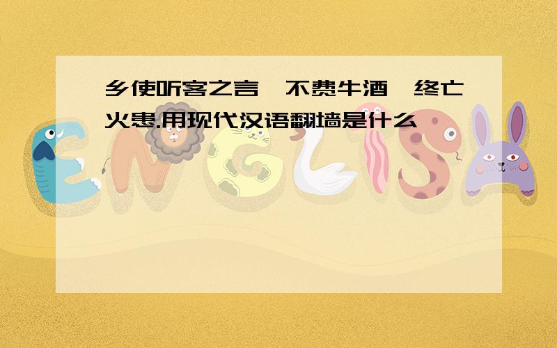 乡使听客之言,不费牛酒,终亡火患.用现代汉语翻墙是什么