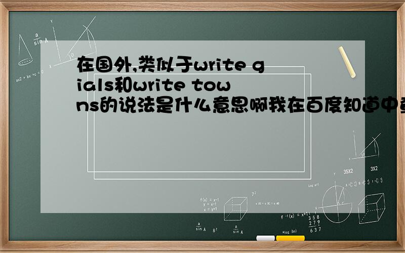 在国外,类似于write gials和write towns的说法是什么意思啊我在百度知道中查询并没有看到此类的答复，请问有谁知道啊，