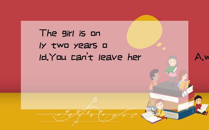 The girl is only two years old.You can't leave her_____ A.with herself Bby herself Cby himself Dfor herself They______a day out for Lucy at the moment A.planned B.plan C are planning Dwill When the man walked ___the library ,he found a cat at the mom