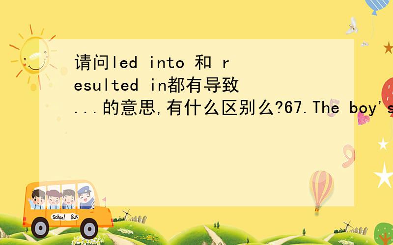 请问led into 和 resulted in都有导致...的意思,有什么区别么?67.The boy's laziness -----his failure in the exams.A.resulted from B.brought in C.resulted in D.led into为什么选A不选D?