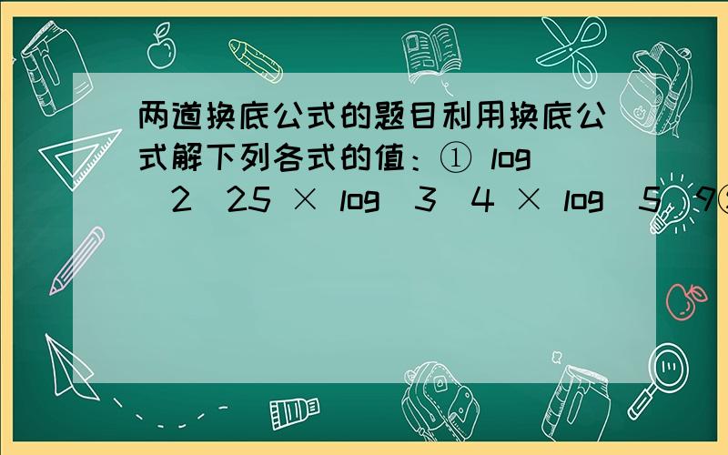 两道换底公式的题目利用换底公式解下列各式的值：① log（2）25 × log（3）4 × log（5）9②（lg2)2+lg2+lg50+lg25                  请各位高手相助解答,给出解答过程,小弟感激不尽