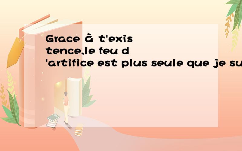 Grace à t'existence,le feu d'artifice est plus seule que je suis.