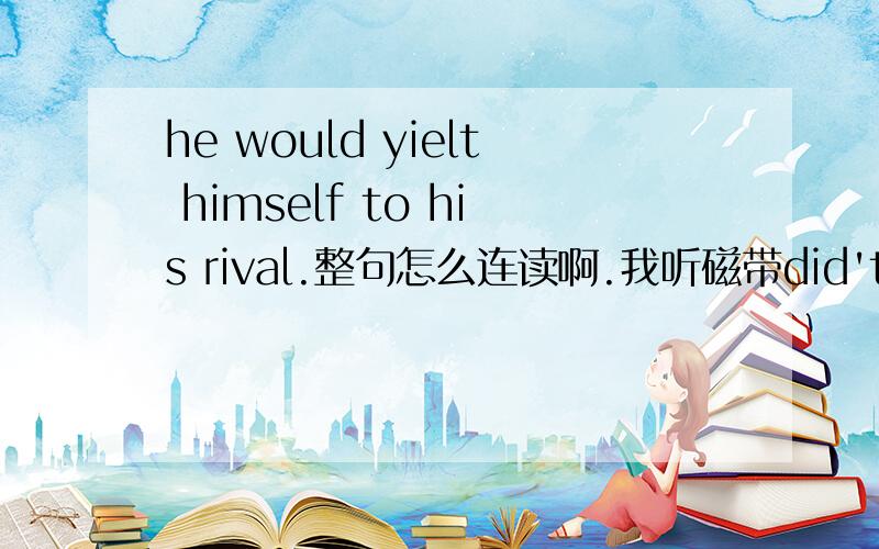 he would yielt himself to his rival.整句怎么连读啊.我听磁带did't 得t是发音的 但是yield 不是发j半元音吗,为什么t和j在这里不发tf呢,不是要连读吗?