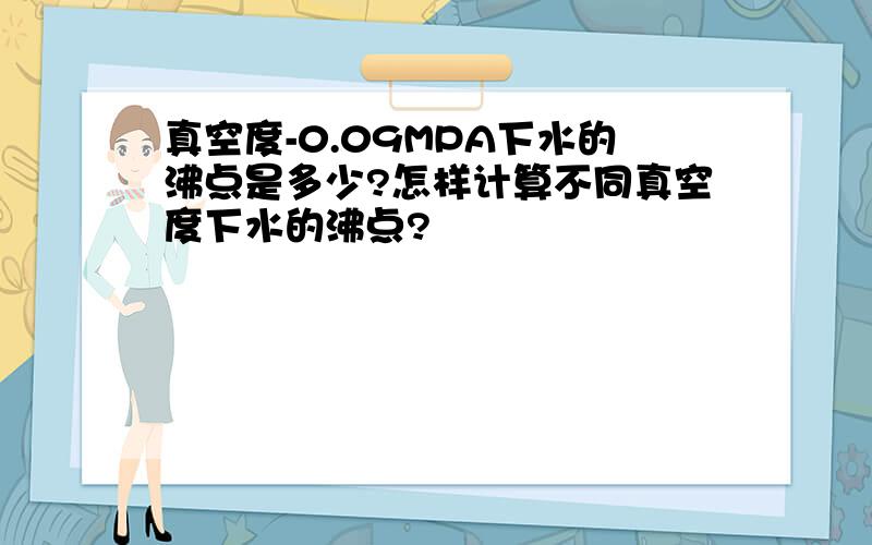 真空度-0.09MPA下水的沸点是多少?怎样计算不同真空度下水的沸点?