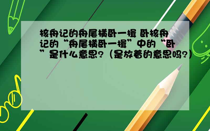 核舟记的舟尾横卧一楫 卧核舟记的“舟尾横卧一楫”中的“卧”是什么意思?（是放着的意思吗?）