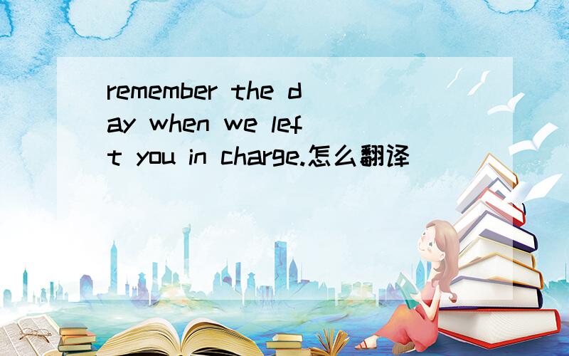 remember the day when we left you in charge.怎么翻译