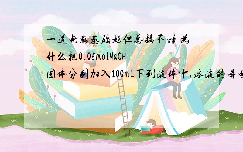 一道电离基础题但总搞不懂 为什么把0.05molNaOH固体分别加入100mL下列液体中,溶液的导电性变化最小的是A．自来水 B．0.5mol/L NH4Cl溶液 C．0.5mol/L 醋酸 D．0.5mol/L盐酸