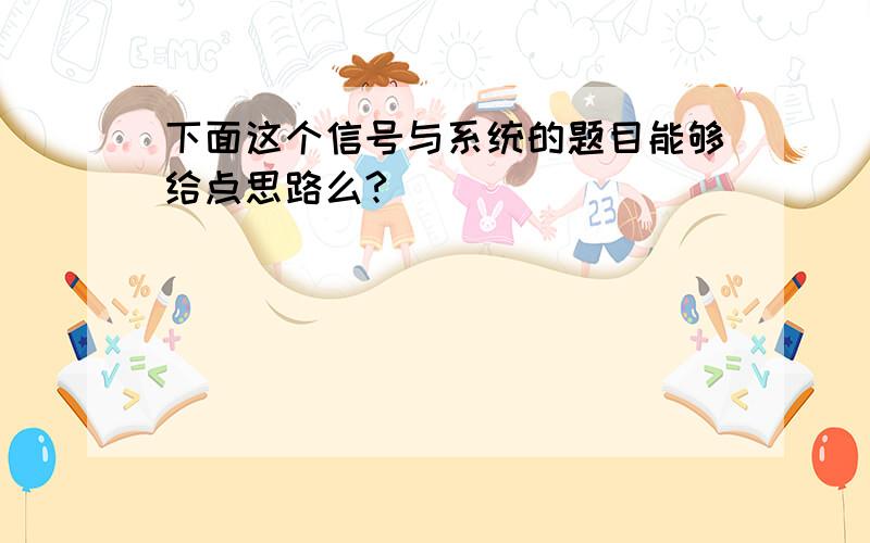 下面这个信号与系统的题目能够给点思路么?