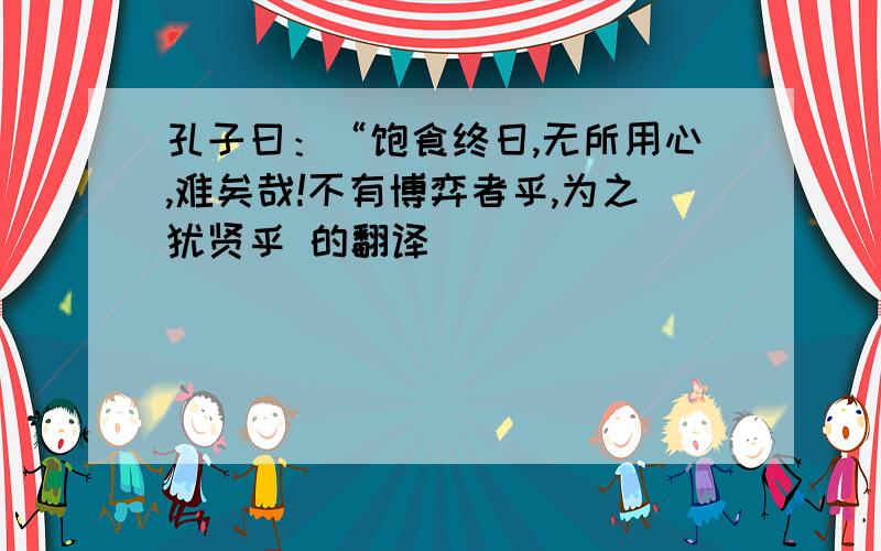 孔子曰：“饱食终日,无所用心,难矣哉!不有博弈者乎,为之犹贤乎 的翻译