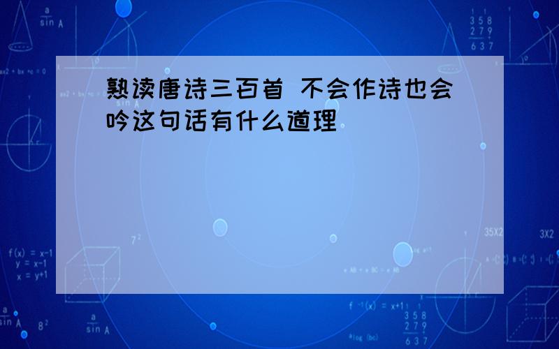 熟读唐诗三百首 不会作诗也会吟这句话有什么道理