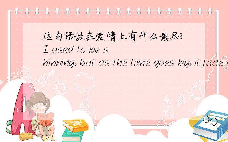 这句话放在爱情上有什么意思?I used to be shinning,but as the time goes by,it fade away,eventually it all gone.