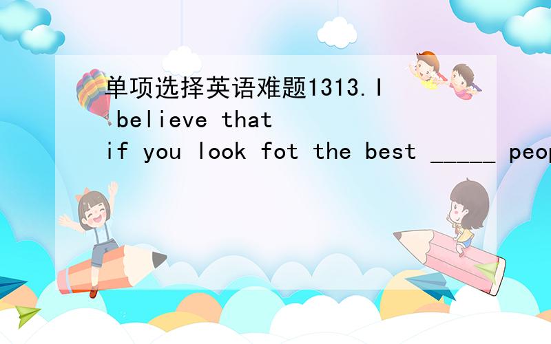 单项选择英语难题1313.I believe that if you look fot the best _____ people,you will get the best in return.A.forB.amongC.inD.on得分I believe that if you look for the best _____ people,you will get the best in return.题目打错了不好意