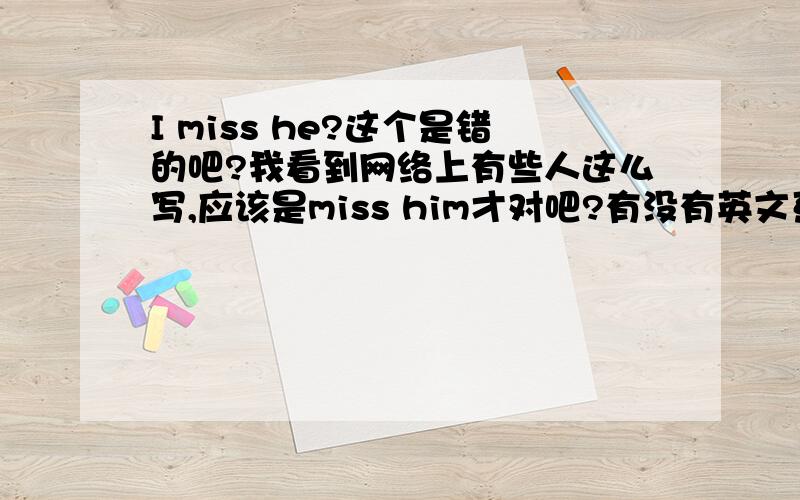 I miss he?这个是错的吧?我看到网络上有些人这么写,应该是miss him才对吧?有没有英文系的给我分析一下?