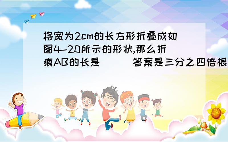 将宽为2cm的长方形折叠成如图4-20所示的形状,那么折痕AB的长是 （ ）答案是三分之四倍根号三不好意思啊，图没有画完。