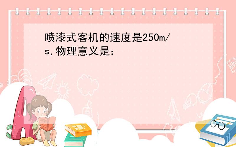 喷漆式客机的速度是250m/s,物理意义是：