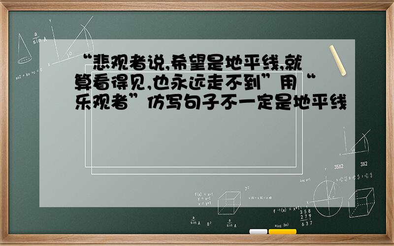 “悲观者说,希望是地平线,就算看得见,也永远走不到”用“乐观者”仿写句子不一定是地平线