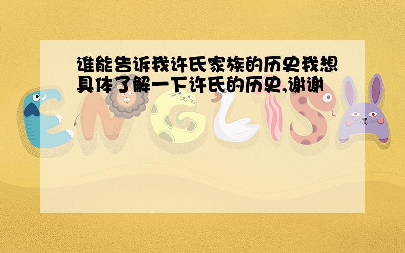 谁能告诉我许氏家族的历史我想具体了解一下许氏的历史,谢谢