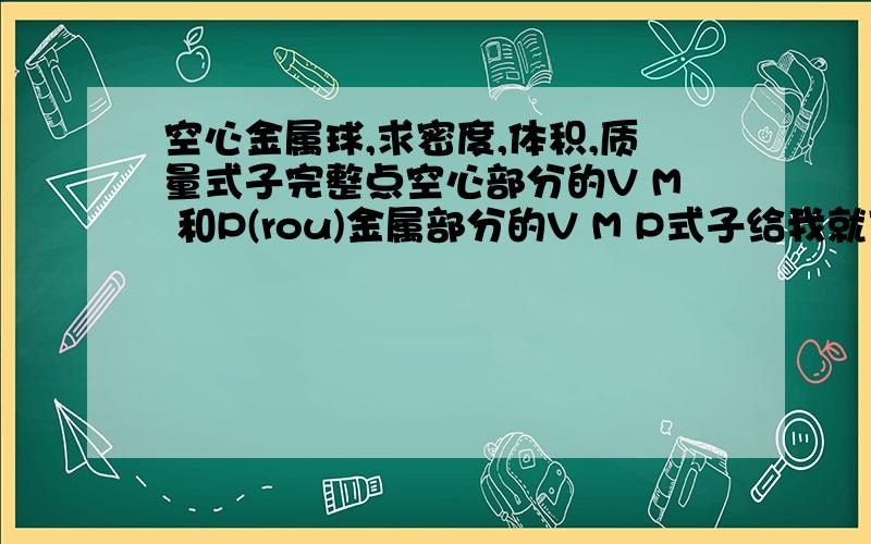 空心金属球,求密度,体积,质量式子完整点空心部分的V M 和P(rou)金属部分的V M P式子给我就可以了