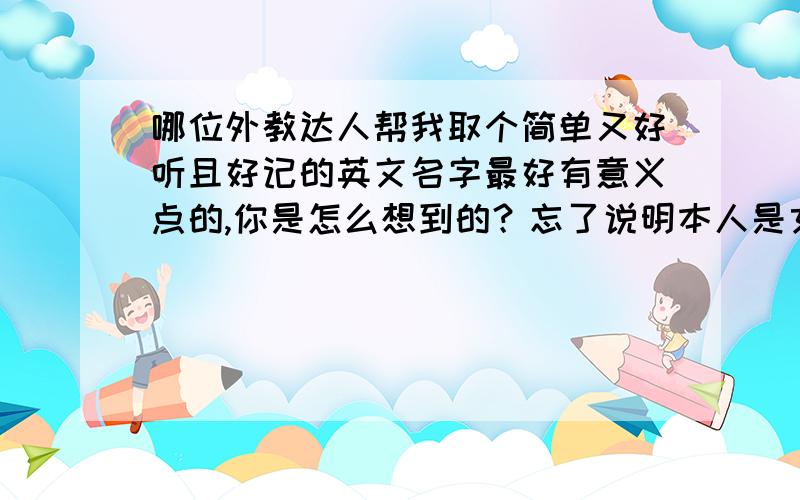 哪位外教达人帮我取个简单又好听且好记的英文名字最好有意义点的,你是怎么想到的？忘了说明本人是女同胞。