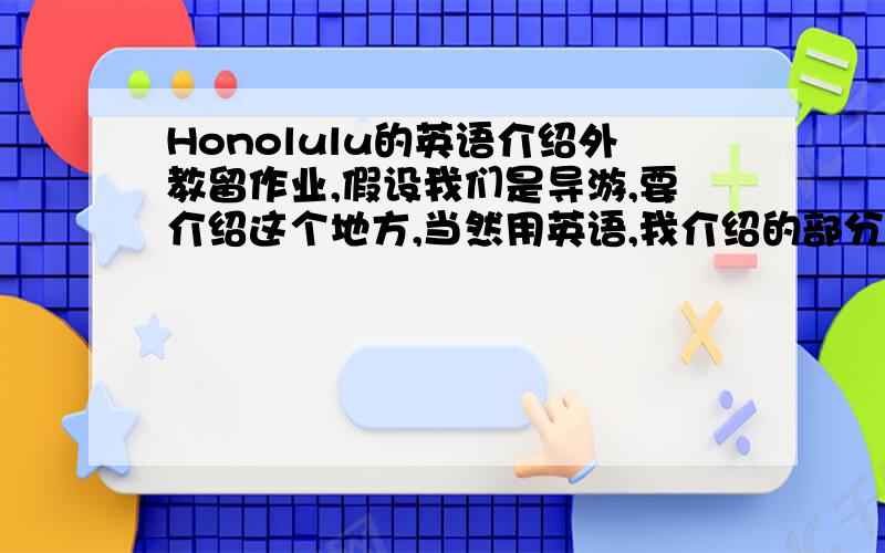 Honolulu的英语介绍外教留作业,假设我们是导游,要介绍这个地方,当然用英语,我介绍的部分是它的节日和城市位置大小地点人口等方面的介绍,请给详细点（英语）