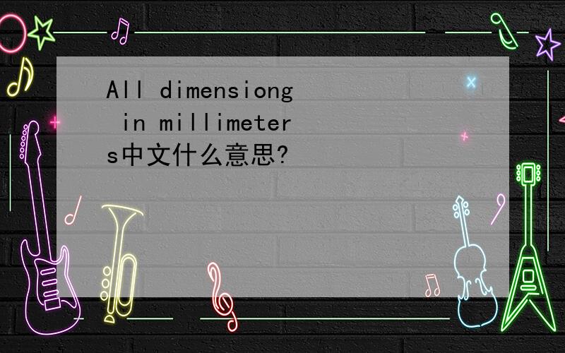 All dimensiong in millimeters中文什么意思?