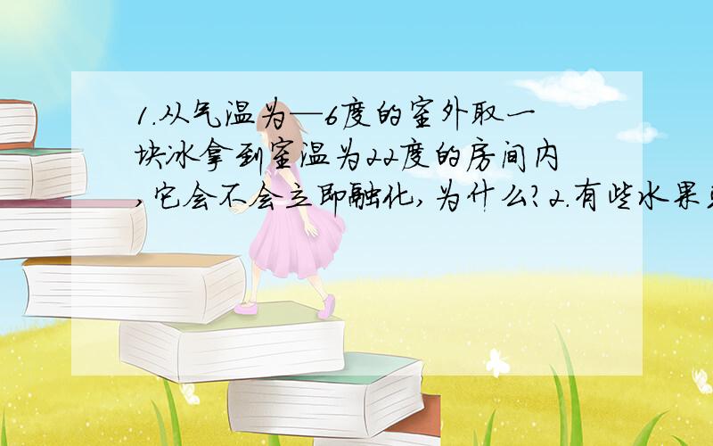 1.从气温为—6度的室外取一块冰拿到室温为22度的房间内,它会不会立即融化,为什么?2.有些水果或蔬菜常用纸或塑料袋包装,并放入冰箱或冷藏室,为什么呢?3.冬天,在户外说话时哈出的“白气”