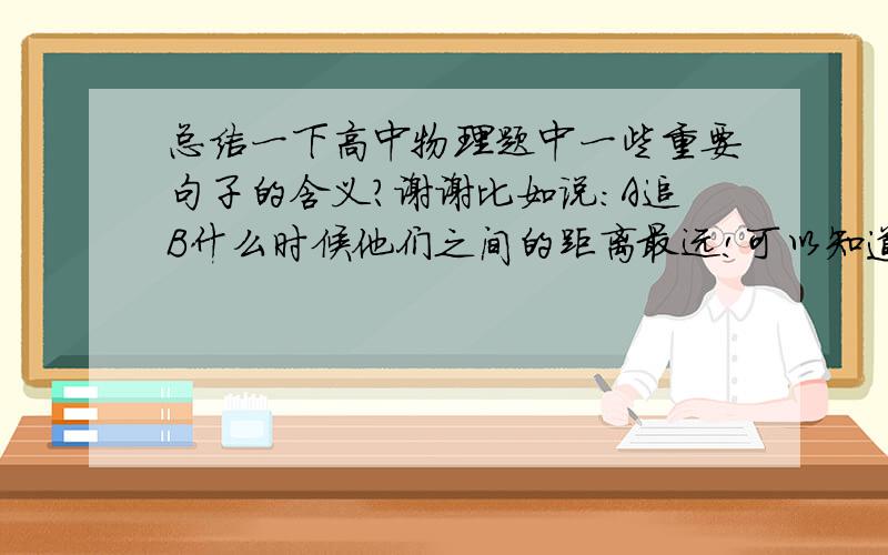 总结一下高中物理题中一些重要句子的含义?谢谢比如说：A追B什么时候他们之间的距离最远!可以知道是速度相等时