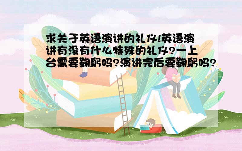 求关于英语演讲的礼仪!英语演讲有没有什么特殊的礼仪?一上台需要鞠躬吗?演讲完后要鞠躬吗?