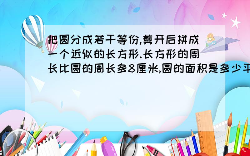 把圆分成若干等份,剪开后拼成一个近似的长方形.长方形的周长比圆的周长多8厘米,圆的面积是多少平方厘米