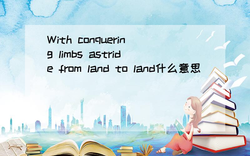 With conquering limbs astride from land to land什么意思