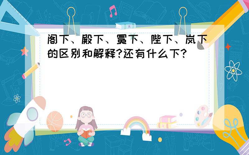 阁下、殿下、冕下、陛下、岚下的区别和解释?还有什么下?