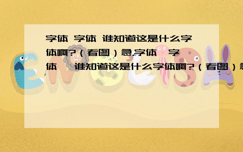 字体 字体 谁知道这是什么字体啊?（看图）急.字体  字体   谁知道这是什么字体啊?（看图）急.